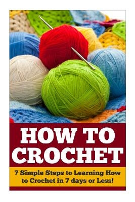 How to Crochet: 7 Simple Steps to Learning How to Crochet in 7 days or Less! by Farmington, Cheryl