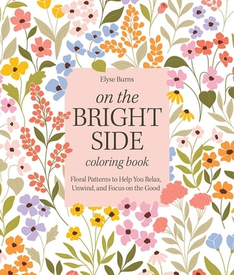 On the Bright Side Coloring Book: Floral Patterns to Help You Relax, Unwind, and Focus on the Good by Burns, Elyse