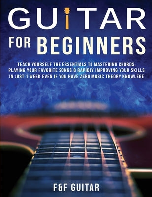 Guitar for Beginners: Teach Yourself To Master Your First 100 Chords on Guitar& Develop A Lifetime Of Guitar Success Habits Even if You Have by Guitar, F. And F.