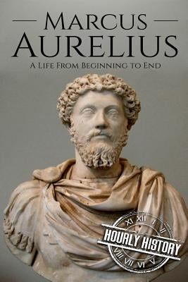 Marcus Aurelius: A Life From Beginning to End by History, Hourly