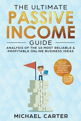 The Ultimate Passive Income Guide: Analysis of the 10 Most Reliable & Profitable Online Business Ideas including Blogging, Affiliate Marketing, Dropsh by Carter, Michael