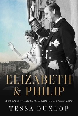 Elizabeth & Philip: A Story of Young Love, Marriage, and Monarchy by Dunlop, Tessa