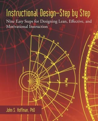 Instructional Design-Step by Step: Nine Easy Steps for Designing Lean, Effective, and Motivational Instruction by Hoffman, John S.