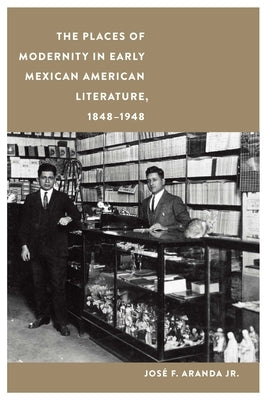 Places of Modernity in Early Mexican American Literature, 1848-1948 by Aranda, José F.