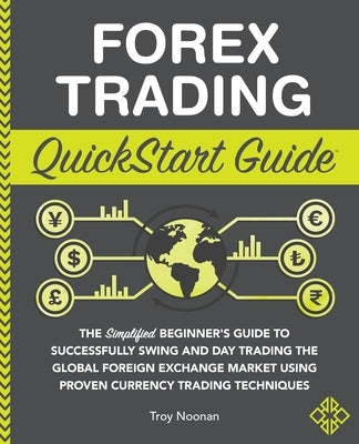 Forex Trading QuickStart Guide: The Simplified Beginner's Guide to Successfully Swing and Day Trading the Global Foreign Exchange Market Using Proven by Noonan, Troy