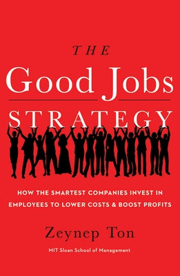 The Good Jobs Strategy: How the Smartest Companies Invest in Employees to Lower Costs and Boost Profits by Ton, Zeynep