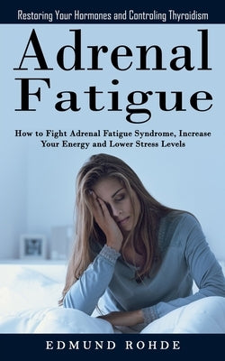 Adrenal Fatigue: Restoring Your Hormones and ControlingThyroidism (How to Fight Adrenal Fatigue Syndrome, Increase Your Energy and Lowe by Rohde, Edmund