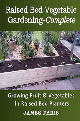 Raised Bed Vegetable Gardening Complete: Growing Fruit & Vegetables In Raised Bed Planters by Paris, James