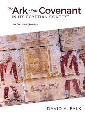 The Ark of the Covenant in Its Egyptian Context: An Illustrated Journey by Falk, David