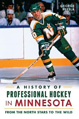 A History of Professional Hockey in Minnesota: From the North Stars to the Wild by Rekela, George