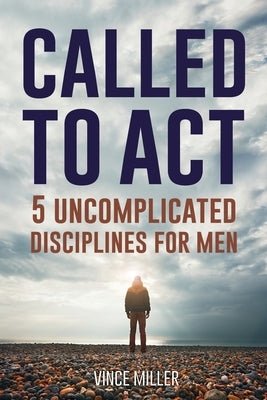 Called to Act: 5 Uncomplicated Disciplines for Men by Miller, Vince