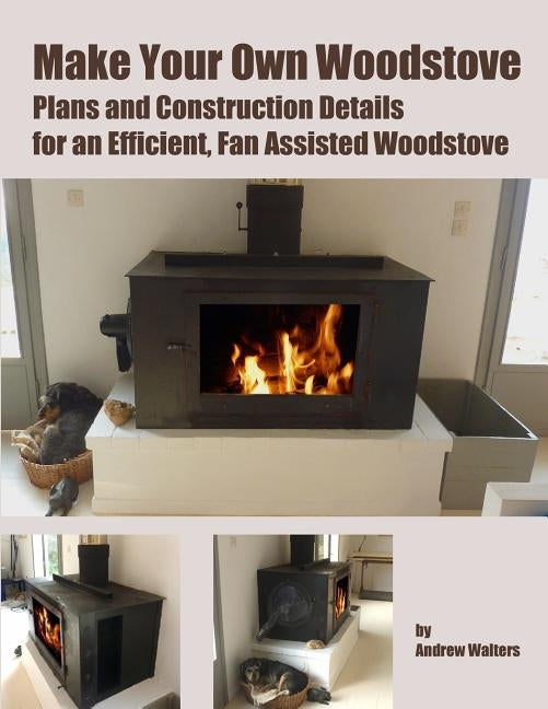 Make Your Own Woodstove: Plans and Construction Details for an Efficient, Fan Assisted Woodstove by Walters, Andrew