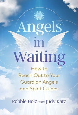 Angels in Waiting: How to Reach Out to Your Guardian Angels and Spirit Guides by Holz, Robbie
