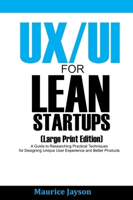 UX/UI For Lean Startups (Large Print Edition): A Guide to Researching Practical Techniques for Designing Unique User Experience and Better Products by Jayson, Maurice