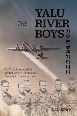 The Yalu River Boys: The True Story of a B-29 Bomber Crew's Combat and Captivity in the Korean War Paperback Createspace Independent Publishing Platform