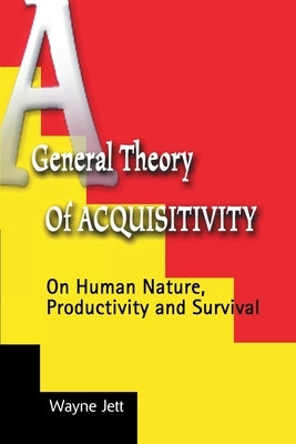 A General Theory of Acquisitivity: On Human Nature, Productivity and Survival by Jett, Wayne