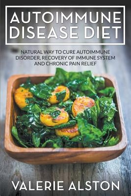 Autoimmune Disease Diet: Natural Way to Cure Autoimmune Disorder, Recovery of Immune System and Chronic Pain Relief by Alston, Valerie