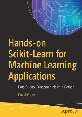 Hands-On Scikit-Learn for Machine Learning Applications: Data Science Fundamentals with Python by Paper, David