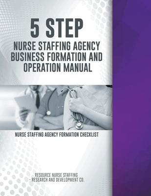 5 Step Nurse Staffing Agency Business Formation and Operation Manual by Rns- Research and Development Co