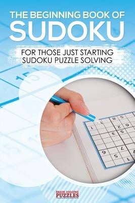 The Beginning Book of Sudoku: For Those Just Starting Sudoku Puzzle Solving Paperback Brain Jogging Puzzles