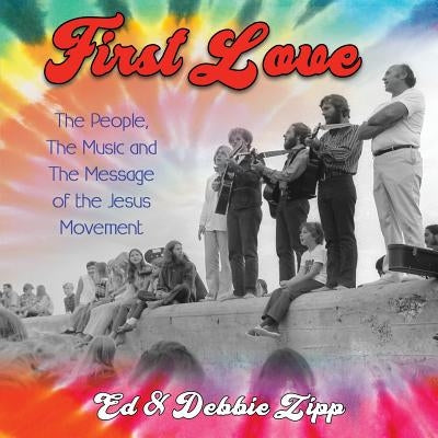First Love: The People, the Music and the Message of the Jesus Movement by Zipp, Ed