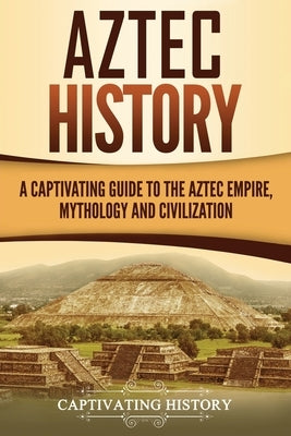 Aztec History: A Captivating Guide to the Aztec Empire, Mythology, and Civilization Paperback Createspace Independent Publishing Platform