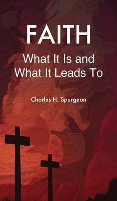 Faith: What It Is and What It Leads To by Spurgeon, Charles H.
