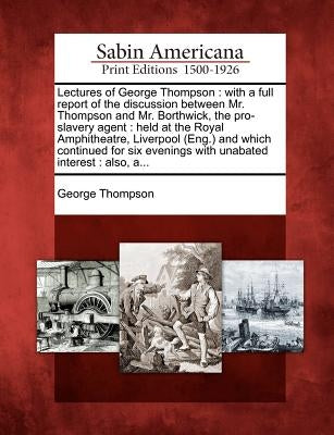 Lectures of George Thompson: With a Full Report of the Discussion Between Mr. Thompson and Mr. Borthwick, the Pro-Slavery Agent: Held at the Royal Paperback Gale, Sabin Americana