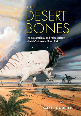 The Desert Bones: The Paleontology and Paleoecology of Mid-Cretaceous North Africa by Ijouiher, Jamale