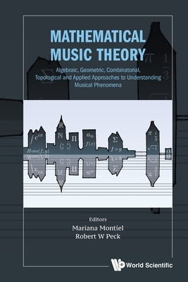 Mathematical Music Theory: Algebraic, Geometric, Combinatorial, Topological and Applied Approaches to Understanding Musical Phenomena Paperback World Scientific Publishing Company