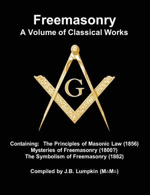 Freemasonry - a Volume of Classical Works: Containing the Principles of Masonic Law (1856), Mysteries of Freemasonry (1800?), the Symbolism of Freemas by Lumpkin, Joseph B.