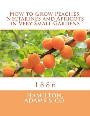 How to Grow Peaches, Nectarines and Apricots in Very Small Gardens: 1886 Paperback Createspace Independent Publishing Platform