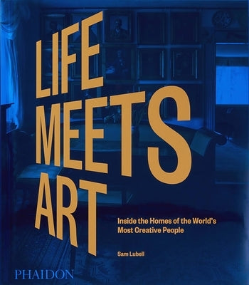 Life Meets Art: Inside the Homes of the World's Most Creative People by Lubell, Sam