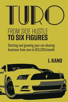 Turo - From Side Hustle to Six Figures: : Starting and growing your car-sharing business from zero to $10,000 a month by Kano, J.