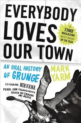 Everybody Loves Our Town: An Oral History of Grunge by Yarm, Mark