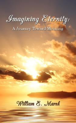 Imagining Eternity: A Journey Toward Meaning by Marsh, William E.