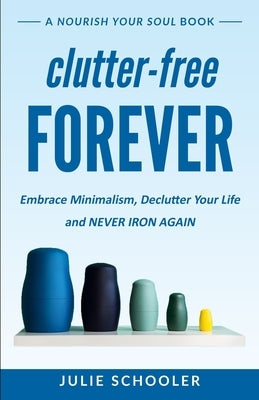 Clutter-Free Forever: Embrace Minimalism, Declutter Your Life and Never Iron Again by Schooler, Julie