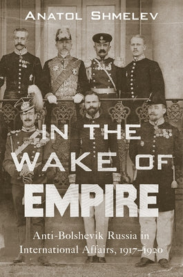 In the Wake of Empire: Anti-Bolshevik Russia in International Affairs, 1917-1920 by Shmelev, Anatol