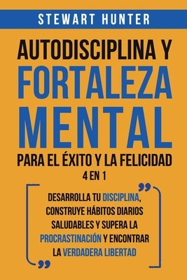 Autodisciplina y Fortaleza Mental Para el Éxito y la Felicidad 2 en 1: Desarrolla tu disciplina, construye hábitos diarios saludables y supera la proc by Hunter, Stewart