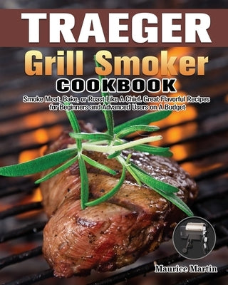 Traeger Grill Smoker Cookbook: Smoke Meat, Bake, or Roast Like A Chief. Great Flavorful Recipes for Beginners and Advanced Users on A Budget by Martin, Maurice