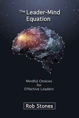The Leader-Mind Equation: Mindful Choices for Effective Leaders by Stones, Rob