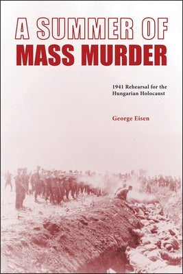 A Summer of Mass Murder: 1941 Rehearsal for the Hungarian Holocaust by Eisen, George