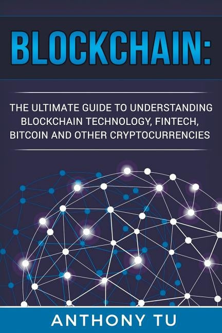 Blockchain: The Ultimate Guide to Understanding Blockchain Technology, Fintech, Bitcoin, and Other Cryptocurrencies. by Tu, Anthony