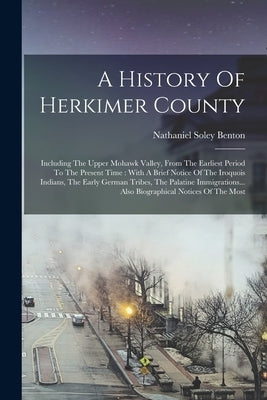 A History Of Herkimer County: Including The Upper Mohawk Valley, From The Earliest Period To The Present Time: With A Brief Notice Of The Iroquois I by Benton, Nathaniel Soley