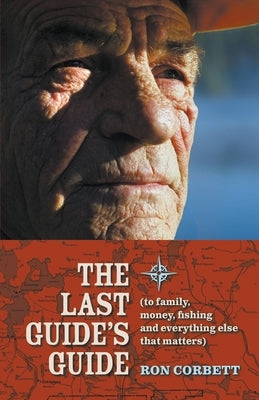 The Last Guide's Guide: To family, money, fishing, and everything else that matters by Corbett, Ron