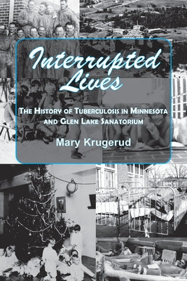 Interrupted Lives: The History of Tuberculosis in Minnesota and Glen Lake Sanitorium by Krugerud, Mary