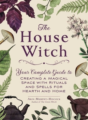 The House Witch: Your Complete Guide to Creating a Magical Space with Rituals and Spells for Hearth and Home by Murphy-Hiscock, Arin