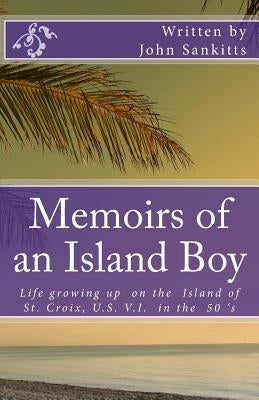 Memoirs of an Island Boy: Life, growing up on the Island of St Croix, U.S V.I. in the 1950's. by Sankitts, John, Jr.