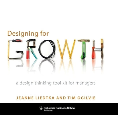 Designing for Growth: A Design Thinking Tool Kit for Managers by Liedtka, Jeanne