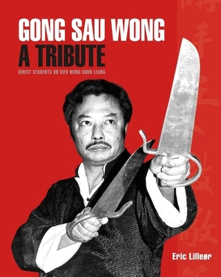 Gong Sau Wong: A Tribute: Direct Students on Sifu Wong Shun Leung: Get a Unique Insight Into the Life and Legacy of a Martial Arts Le by Lilleør, Eric